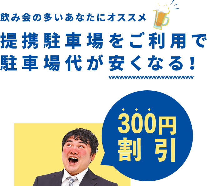 飲み会の多いあなたにオススメ 提携駐車場をご利用で駐車場代が安くなる！ 300円割引